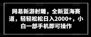 网易新游射雕,全新蓝海赛道,轻轻松松日入2000+,小白一部手机即可操作【揭秘】-大兵轻创资源库