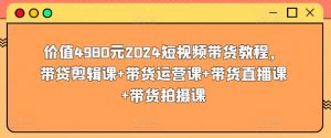价值4980元2024短视频带货教程,带贷剪辑课+带货运营课+带货直播课+带货拍摄课-大兵轻创资源库