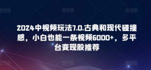 2024中视频玩法7.0.古典和现代碰撞感，小白也能一条视频6000+，多平台变现【揭秘】-大兵轻创资源库