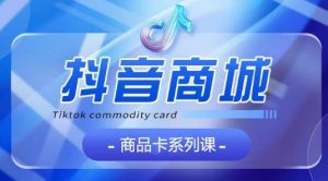 抖音商品卡系列课程，大模块【认知】【基础】【运营】【玩法】系统教学-大兵轻创资源库