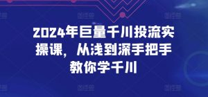 2024年巨量千川投流实操课，从浅到深手把手教你学千川-大兵轻创资源库