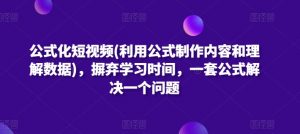 公式化短视频(利用公式制作内容和理解数据)，摒弃学习时间，一套公式解决一个问题-大兵轻创资源库