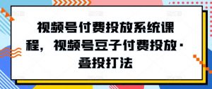视频号付费投放系统课程，视频号豆子付费投放·叠投打法-大兵轻创资源库