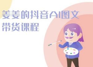 姜姜的抖音AI图文带货课程-姜姜抖音2024-大兵轻创资源库