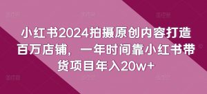 小红书2024拍摄原创内容打造百万店铺,一年时间靠小红书带货项目年入20w+-大兵轻创资源库