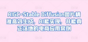 AIGC-Stable Diffusion图片精准高效生成,AI能实现,并能真正落地的电商应用案例-大兵轻创资源库
