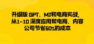 升级版 GPT、MJ和电商实战，从1~10 深度应用帮电商、内容公司节省60%的成本-大兵轻创资源库