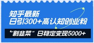 知乎最新日引300+高认知创业粉,“割韭菜”日稳定变现5000+【揭秘】-大兵轻创资源库