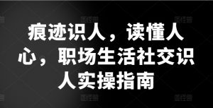 痕迹识人，读懂人心，​职场生活社交识人实操指南-大兵轻创资源库