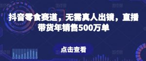 抖音零食赛道,无需真人出镜,直播带货年销售500万单【揭秘】-大兵轻创资源库