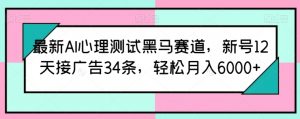 最新AI心理测试黑马赛道，新号12天接广告34条，轻松月入6000+【揭秘】-大兵轻创资源库