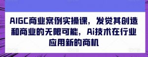 AIGC商业案例实操课，发觉其创造和商业的无限可能，Ai技术在行业应用新的商机-大兵轻创资源库