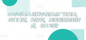 24小时无人直播小程序点广告掘金，冷门赛道，起好猛，独家最新防封技术，长久可做【揭秘】-大兵轻创资源库