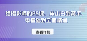给摄影师的PS课,从小白到高手,零基础到全面精通-大兵轻创资源库