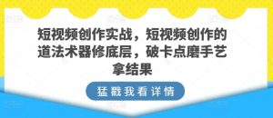 短视频创作实战，短视频创作的道法术器修底层，破卡点磨手艺拿结果-大兵轻创资源库