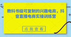 教科书级可复制的兴趣电商,抖音直播电商实操训练营-大兵轻创资源库