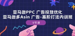 亚马逊PPC 广告投放优化：亚马逊多Asin 广告-高阶打法内训班-9节课-大兵轻创资源库