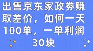 出售京东家政劵赚取差价，如何一天100单，一单利润30块【揭秘】-大兵轻创资源库