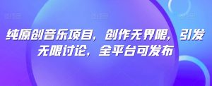 纯原创音乐项目，创作无界限，引发无限讨论，全平台可发布【揭秘】-大兵轻创资源库