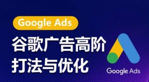 谷歌广告高阶打法与优化，凝结行业精华的谷歌广告体系课程，带你抓住流量红利，最大化ROI-大兵轻创资源库