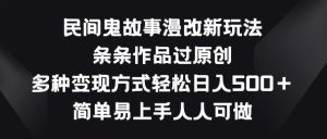 民间鬼故事漫改新玩法，条条作品过原创，多种变现方式，简单易上手人人可做【揭秘】-大兵轻创资源库