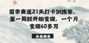 国学赛道21天打卡训练营，第一周就开始变现，一个月变现60多万-大兵轻创资源库