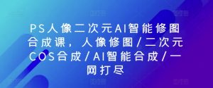 PS人像二次元AI智能修图合成课，人像修图/二次元COS合成/AI智能合成/一网打尽-大兵轻创资源库