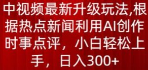 中视频最新升级玩法，根据热点新闻利用AI创作时事点评，日入300+【揭秘】-大兵轻创资源库