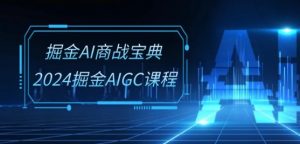 掘金AI商战宝典-系统班:2024掘金AIGC课程(30节视频课)-大兵轻创资源库
