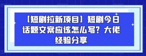 【短剧拉新项目】短剧今日话题文案应该怎么写？大佬经验分享-大兵轻创资源库