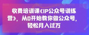 收费培训课《IP公众号训练营》，从0开始教你做公众号，轻松月入过万-大兵轻创资源库