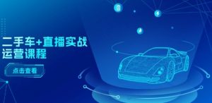 二手车+直播实战运营课程：直播推荐/短视频推荐/千川投放/直播全流程-大兵轻创资源库