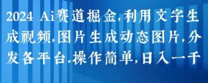 2024 Ai赛道掘金,利用文字生成视频,图片生成动态图片,分发各平台,操作简单,日入1k【揭秘】-大兵轻创资源库