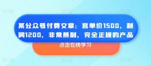 某公众号付费文章:客单价1500,利润1200,非常暴利,完全正规的产品-大兵轻创资源库