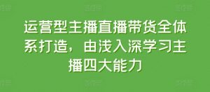 运营型主播直播带货全体系打造，由浅入深学习主播四大能力-大兵轻创资源库