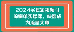 2024实体短视频引流爆单实操课,快速成为流量大师-大兵轻创资源库