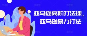 亚马逊高阶打法课,亚马逊暴力打法-大兵轻创资源库