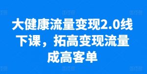 大健康流量变现2.0线下课，​拓高变现流量成高客单，业绩10倍增长，低粉高变现，只讲落地实操-大兵轻创资源库
