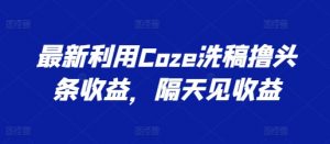 最新利用Coze洗稿撸头条收益，隔天见收益【揭秘】-大兵轻创资源库