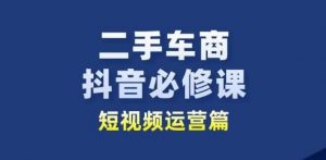 二手车商抖音必修课短视频运营，二手车行业从业者新赛道-大兵轻创资源库