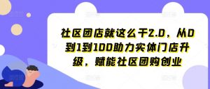 社区团店就这么干2.0,从0到1到100助力实体门店升级,赋能社区团购创业-大兵轻创资源库