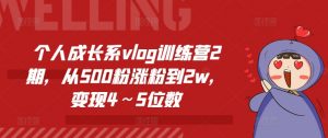 个人成长系vlog训练营2期,从500粉涨粉到2w,变现4~5位数-大兵轻创资源库