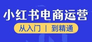 小红书电商运营课，从入门到精通，带你抓住又一个赚钱风口-大兵轻创资源库