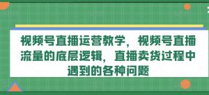 视频号直播运营教学，视频号直播流量的底层逻辑，直播卖货过程中遇到的各种问题-大兵轻创资源库