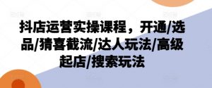 抖店运营实操课程，开通/选品/猜喜截流/达人玩法/高级起店/搜索玩法-大兵轻创资源库