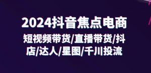 2024抖音焦点电商:短视频带货/直播带货/抖店/达人/星图/千川投流/32节课-大兵轻创资源库