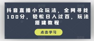抖音直播小众玩法,全网寻找100分,轻松日入过百,玩法搭建教程【揭秘】-大兵轻创资源库