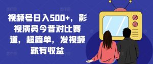 视频号日入500+，影视演员今昔对比赛道，超简单，发视频就有收益【揭秘】-大兵轻创资源库