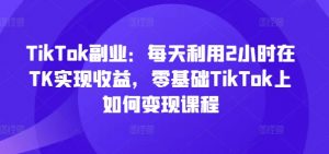 TikTok副业:每天利用2小时在TK实现收益,零基础TikTok上如何变现课程-大兵轻创资源库