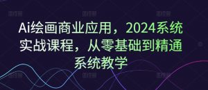 Ai绘画商业应用,2024系统实战课程,从零基础到精通系统教学-大兵轻创资源库